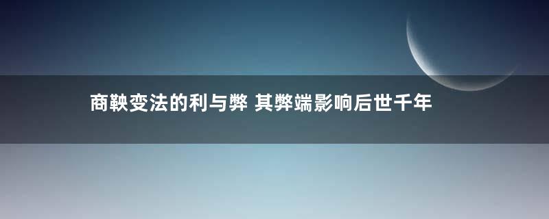 商鞅变法的利与弊 其弊端影响后世千年